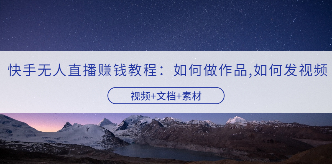 【副业项目3704期】快手无人直播赚钱教程：如何做作品+发视频（视频+文档+素材）-青简副业网