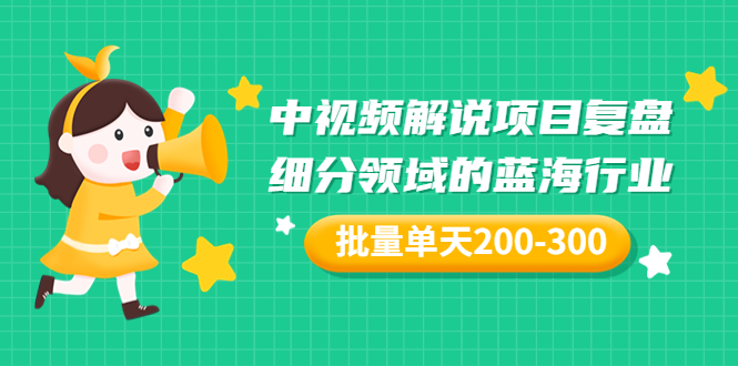 【副业项目3713期】中视频解说项目复盘：细分领域的蓝海行业，批量单天200-300收益-青简副业网