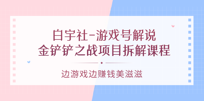 【副业项目3722期】游戏号解说实战教程：金铲铲之战项目拆解课程，怎样做游戏解说赚钱-青简副业网