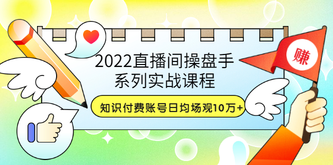 【副业项目3736期】2022直播间操盘手系列实战课程：知识付费账号日均场观10万+(21节视频课)-青简副业网