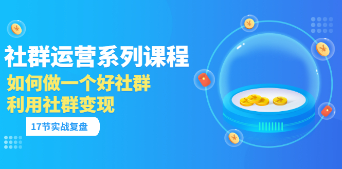 【副业项目3742期】如何做好社群运营，利用社群变现（17节实战复盘）-青简副业网