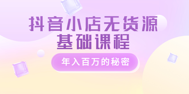 【副业项目3748期】抖音小店无货源基础课程，抖店无货源怎么操作-青简副业网
