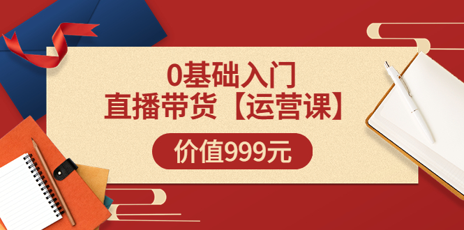 【副业项目3751期】交个朋友运营课：0基础入门直播带货运营篇，怎样做好直播带货-青简副业网