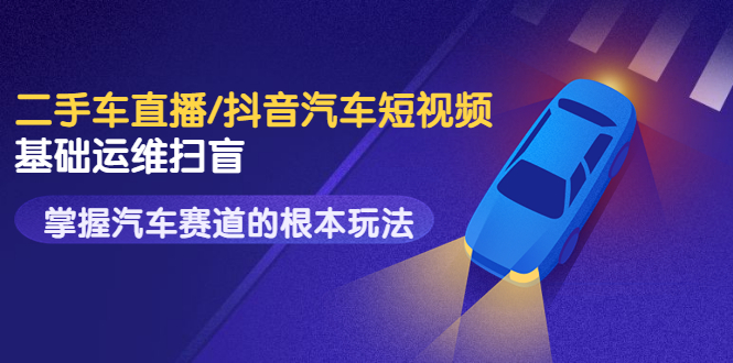 【副业项目3763期】创客君·二手车短视频运营教程，掌握汽车行业短视频的根本玩法-青简副业网