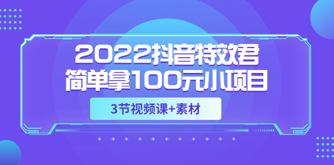 【副业项目3764期】2022抖音特效君简单拿100元小项目，可深耕赚更多（3节视频课+素材）-青简副业网