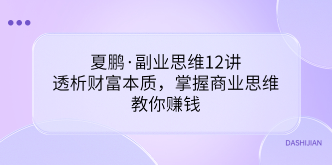 【副业项目3770期】夏鹏·副业思维12讲，透析财富本质，掌握商业思维，教你怎么做生意赚钱-青简副业网