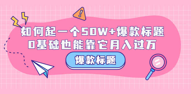 【副业项目3801期】爆款标题训练营：如何起爆款标题，0基础也能靠它月入过万-青简副业网