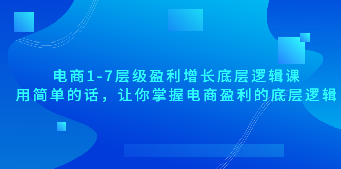 【副业项目3849期】电商1-7层级盈利增长底层逻辑课：用简单的话，让你掌握电商盈利的底层逻辑-青简副业网