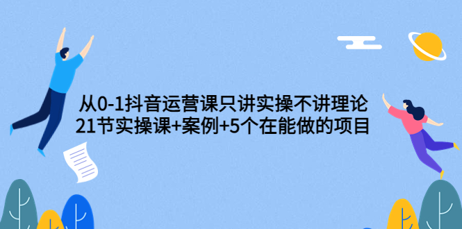 【副业项目3853期】从0-1抖音运营实操课：抖音运营案例拆解+5个在能做的项目-青简副业网