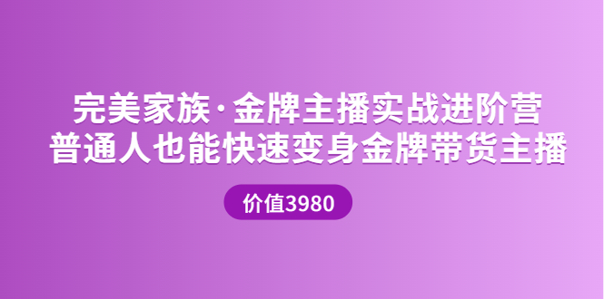 【副业项目3857期】完美家族·金牌主播实战进阶营，普通人也能快速变身金牌带货主播-青简副业网