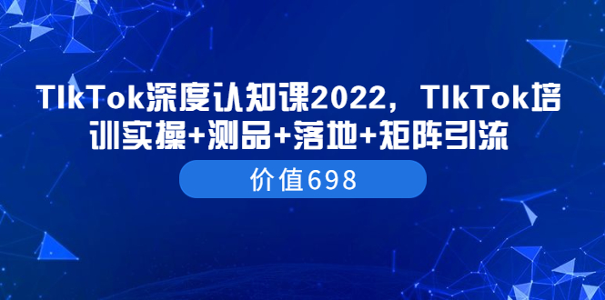 【副业项目3886期】2022TIkTok培训实操+测品+落地+矩阵引流，TikTok如何打造爆款视频-青简副业网