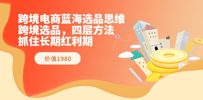 【副业项目3901期】跨境电商蓝海选品思维：跨境电商选品四层方法，抓住长期红利期（价值1980）-青简副业网