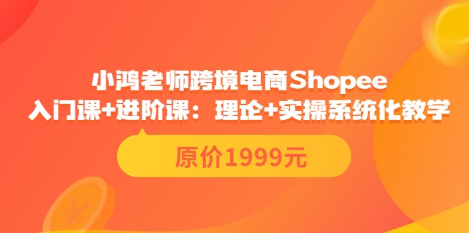 【副业项目3916期】小鸿老师跨境电商Shopee入门课+进阶课：理论+实操系统化教学，shopee怎么注册开店视频教程-青简副业网