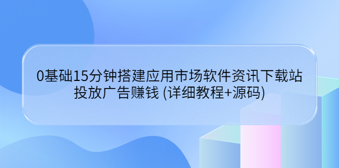 【副业项目3918期】应用市场软件资讯下载站搭建教程：投放广告赚钱 (详细教程+源码)-青简副业网