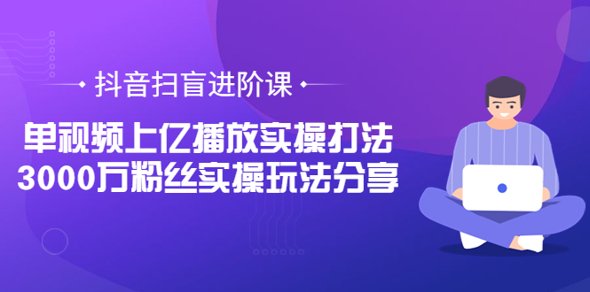 【副业项目3922期】抖音扫盲进阶课：单视频上亿播放实操打法，3000万粉丝实操玩法分享！-青简副业网