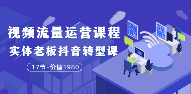 【副业项目3929期】大毛短视频流量运营课程：实体老板抖音转型课，实体店怎么玩抖音-青简副业网