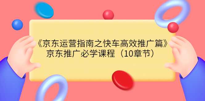 【副业项目3930期】京东运营指南之快车高效推广篇，京东推广必学课程（10章节）-青简副业网