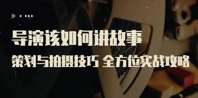 【副业项目3945期】导演该如何讲故事：策划与拍摄技巧 全方位实战攻略（8节课 原价799）-青简副业网