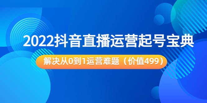 【副业项目3983期】2022抖音直播运营起号宝典：解决从0到1运营难题-青简副业网