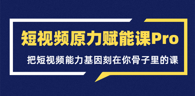 【副业项目3986期】短视频原力赋能课Pro，把短视频能力基因刻在你骨子里的课（价值4999元）-青简副业网