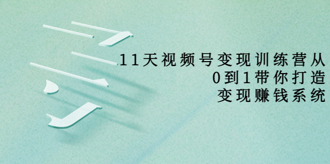 【副业项目4003期】11天视频号变现训练营，从0到1打造变现赚钱系统-青简副业网