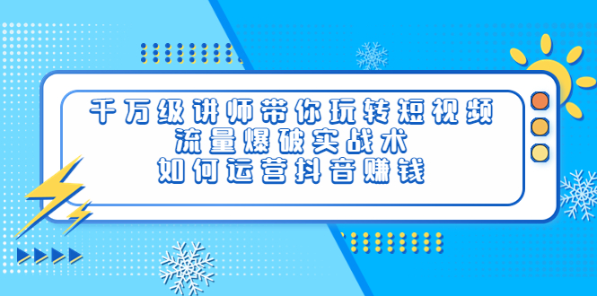 【副业项目4020期】千万级讲师带你玩转短视频，流量爆破实战术，如何运营抖音赚钱-青简副业网