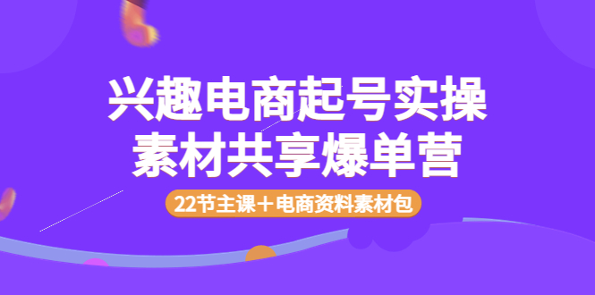 【副业项目4036期】兴趣电商起号实操素材共享爆单营（22节主课＋电商资料素材包）-青简副业网