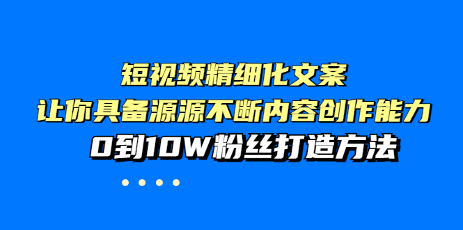 【副业项目4044期】短视频精细化文案，让你具备源源不断内容创作能力，0到10W粉丝打造方法-青简副业网