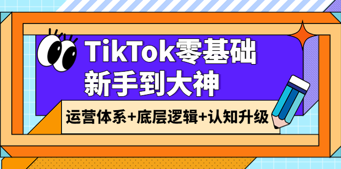【副业项目4070期】TikTok零基础新手到大神：运营体系+底层逻辑+认知升级（9节系列课）-青简副业网