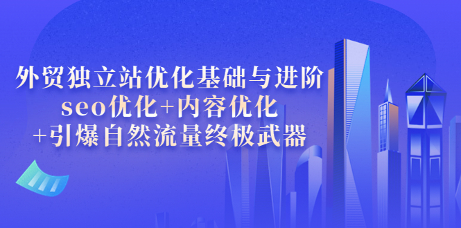【副业项目4072期】外贸独立站seo优化：内容优化+引爆自然流量终极武器-青简副业网