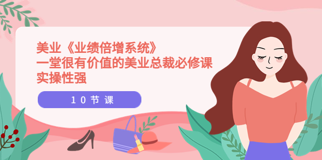 【副业项目4079期】美业《业绩倍增系统》一堂很有价值的美业总裁必修课，美容行业怎样提高业绩-青简副业网