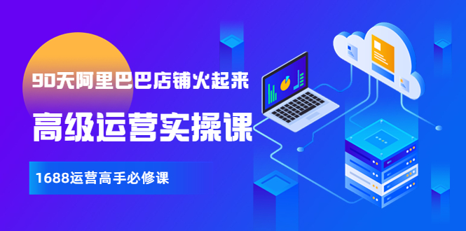【副业项目4092期】90天阿里巴巴店铺火起来：高级运营实操课，1688运营高手必修课-青简副业网
