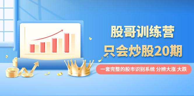 【副业项目4108期】股哥训练营·只会炒股20期：一套完整的股市识别系统，分辨大涨、大跌-青简副业网