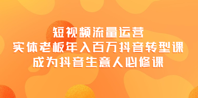 【副业项目4118期】短视频流量运营，实体老板年入百万-抖音转型课，成为抖音生意人的必修课-青简副业网