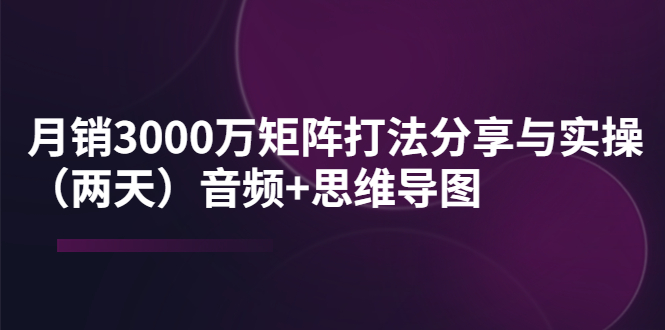 【副业项目4119期】某线下培训：月销3000万矩阵打法分享与实操（两天）音频+思维导图-青简副业网
