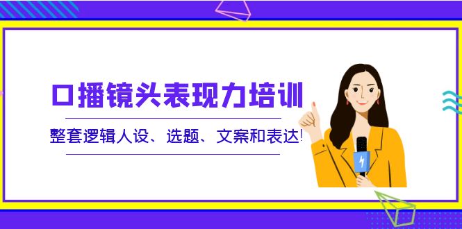 【副业项目4138期】口播镜头表现力培训：整套逻辑人设、选题、文案和表达-青简副业网