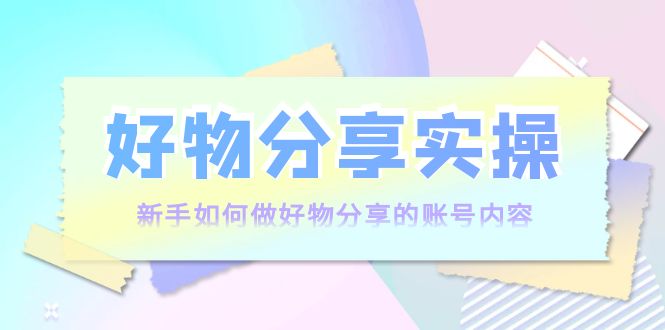 【副业项目4144期】好物分享实操：新手如何做好物分享的账号内容，实操教学-青简副业网