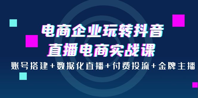 【副业项目4147期】电商企业玩转抖音直播电商实战课：账号搭建+数据化直播+付费投流+金牌主播-青简副业网