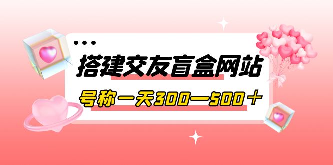【副业项目4156期】交友盲盒网站搭建教程，号称一天300—500＋【源码+教程】-青简副业网