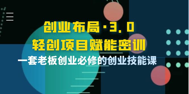 【副业项目4175期】创业布局·3.0轻创项目赋能密训，一套老板创业必修的创业技能课-青简副业网