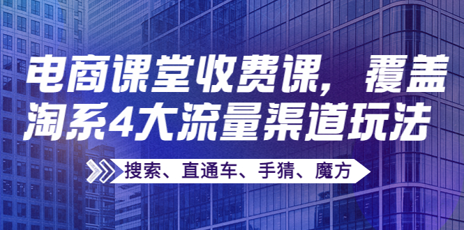 【副业项目4186期】某电商课堂收费课，覆盖淘系4大流量渠道玩法【搜索、直通车、手猜、魔方】-青简副业网