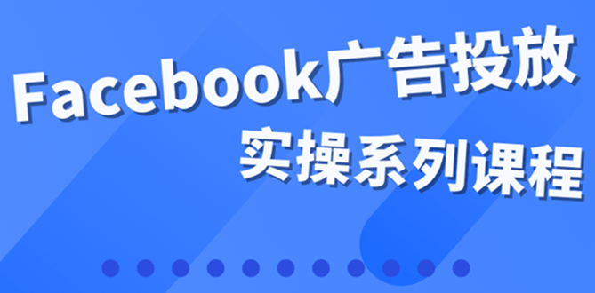 【副业项目4204期】百万级广告操盘手带你玩Facebook全系列投放：运营和广告优化技能实操-青简副业网