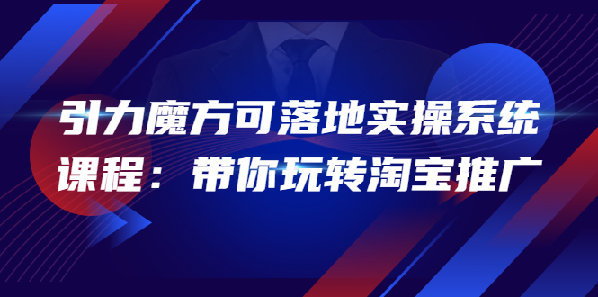 【副业项目4207期】2022引力魔方可落地实操系统课程：带你玩转淘宝推广-青简副业网