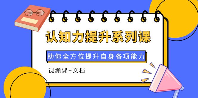 【副业项目4222期】认知力提升系列课：助你全方位提升自身各项能力（视频课+文档）-青简副业网