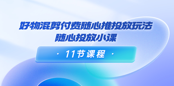 【副业项目4228期】万三·好物混剪付费随心推投放玩法，随心投放小课（11节课程）-青简副业网