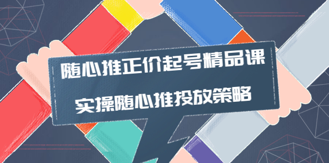 【副业项目4235期】随心推正价起号精品课，实操随心推投放策略（5节课-价值298）-青简副业网