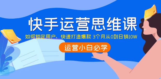 【副业项目4241期】快手运营思维课：如何锁定用户，快速打造爆款 3个月从0到日销10W-青简副业网
