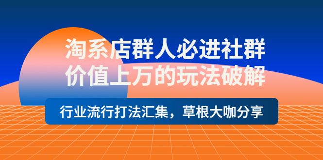 【副业项目4254期】淘系店群人必进社群，价值上万的玩法破解，行业流行打法汇集，草根大咖分享-青简副业网