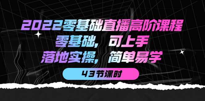 【副业项目4255期】2022零基础直播高阶课程：零基础，可上手，落地实操，简单易学（43节课）-青简副业网