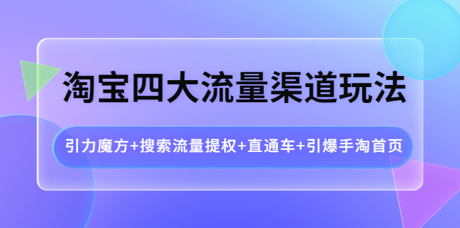 【副业项目4271期】淘宝四大流量渠道玩法：引力魔方+搜索流量提权+直通车+引爆手淘首页-青简副业网